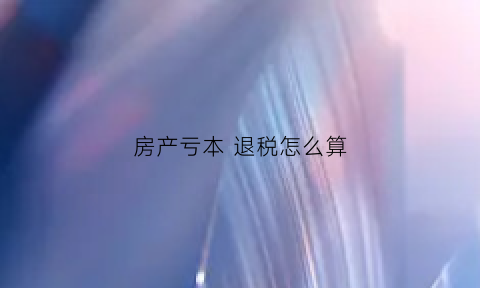 房产亏本退税怎么算(房产亏本退税怎么算出来的)